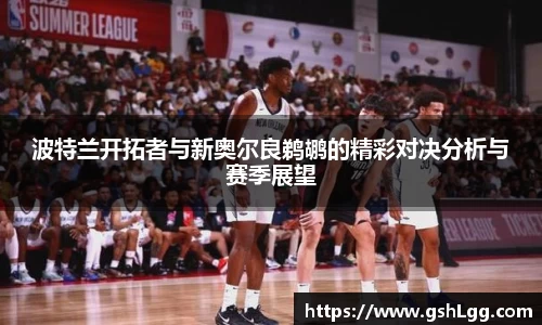 波特兰开拓者与新奥尔良鹈鹕的精彩对决分析与赛季展望