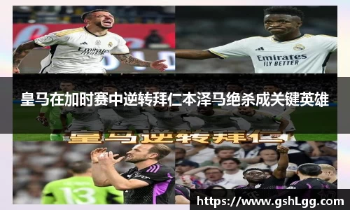 皇马在加时赛中逆转拜仁本泽马绝杀成关键英雄