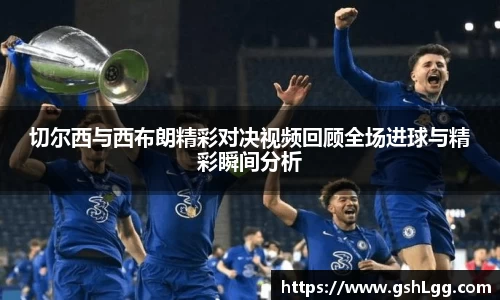 切尔西与西布朗精彩对决视频回顾全场进球与精彩瞬间分析