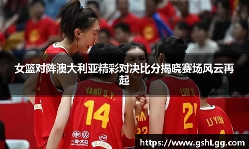 女篮对阵澳大利亚精彩对决比分揭晓赛场风云再起