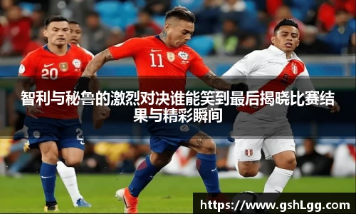 智利与秘鲁的激烈对决谁能笑到最后揭晓比赛结果与精彩瞬间