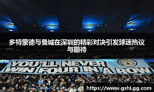 多特蒙德与曼城在深圳的精彩对决引发球迷热议与期待